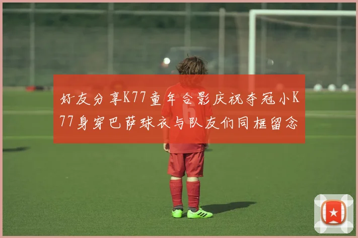 好友分享K77童年合影庆祝夺冠小K77身穿巴萨球衣与队友们同框留念