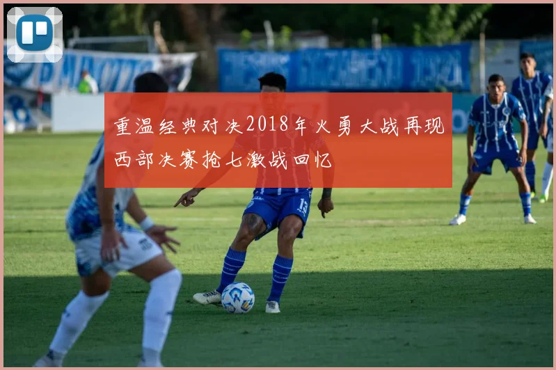 重温经典对决2018年火勇大战再现西部决赛抢七激战回忆