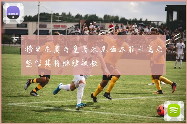 穆里尼奥与皇马未见面本菲卡高层坚信其将继续执教