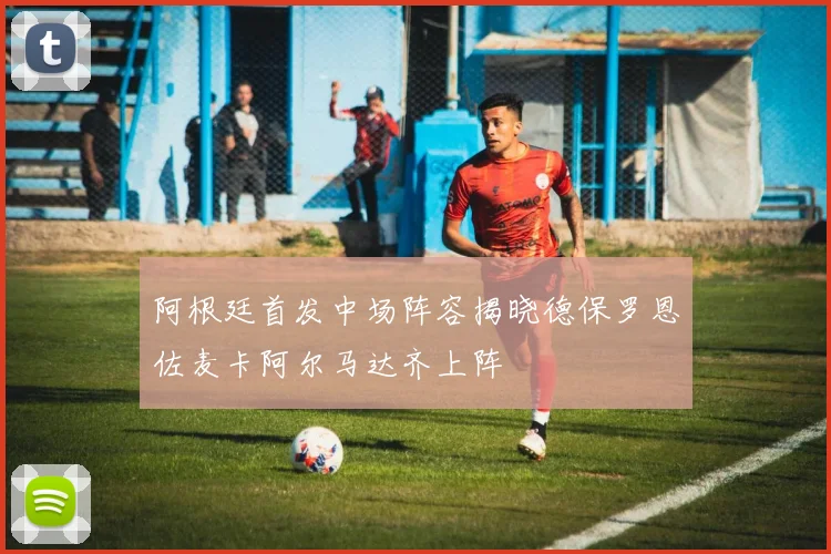 阿根廷首发中场阵容揭晓德保罗恩佐麦卡阿尔马达齐上阵