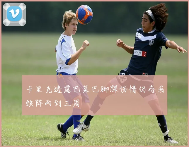 卡里克透露巴莱巴脚踝伤情仍存或缺阵两到三周