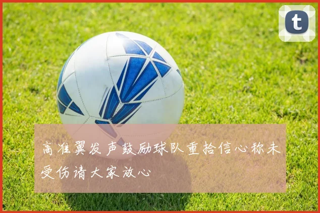 高准翼发声鼓励球队重拾信心称未受伤请大家放心