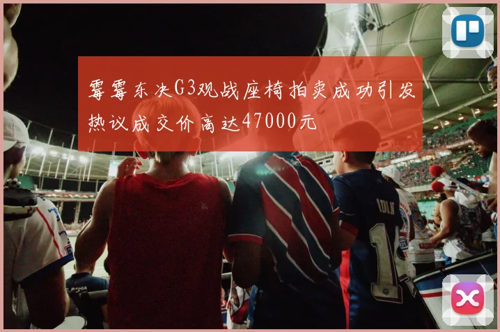 霉霉东决G3观战座椅拍卖成功引发热议成交价高达47000元