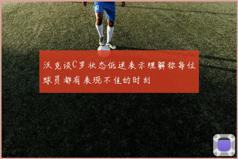 沃克谈C罗状态低迷表示理解称每位球员都有表现不佳的时刻
