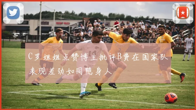 C罗姐姐点赞博主批评B费在国家队表现差劲如同隐身人