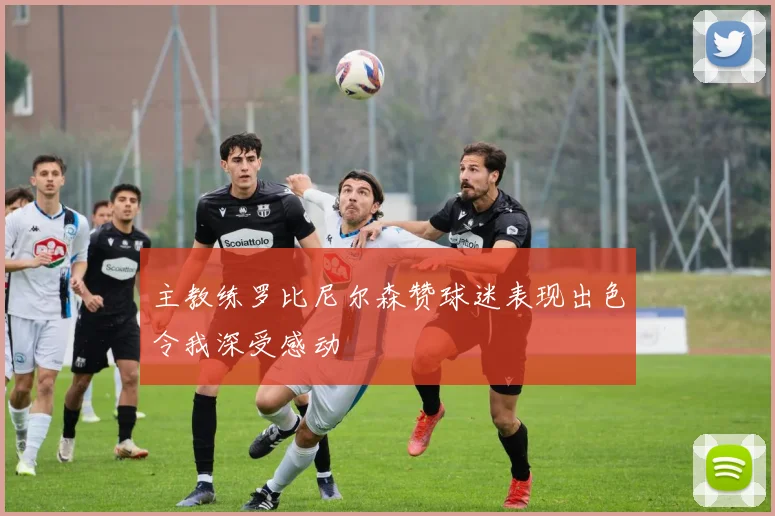 主教练罗比尼尔森赞球迷表现出色令我深受感动