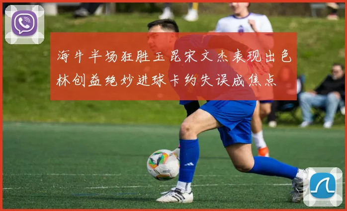 海牛半场狂胜玉昆宋文杰表现出色林创益绝妙进球卡约失误成焦点