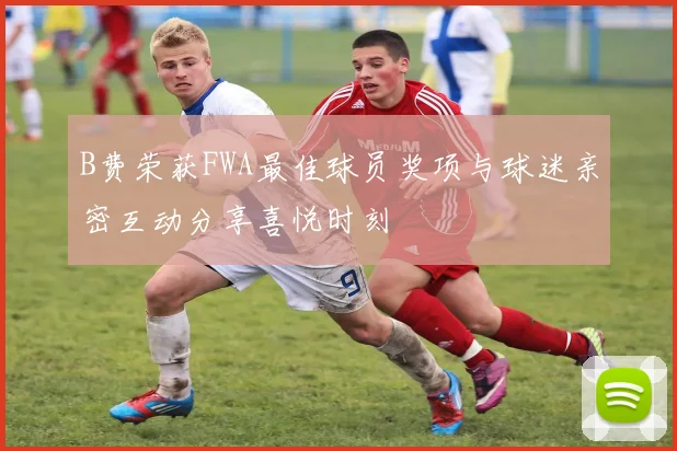 B费荣获FWA最佳球员奖项与球迷亲密互动分享喜悦时刻