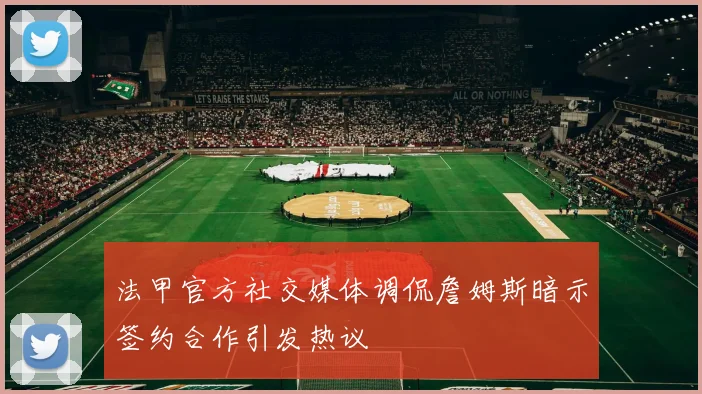 法甲官方社交媒体调侃詹姆斯暗示签约合作引发热议