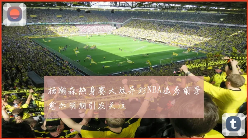 杨瀚森热身赛大放异彩NBA选秀前景愈加明朗引发关注