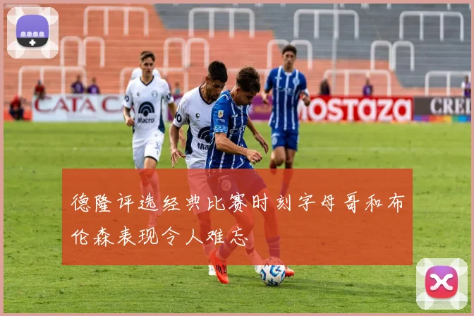 德隆评选经典比赛时刻字母哥和布伦森表现令人难忘
