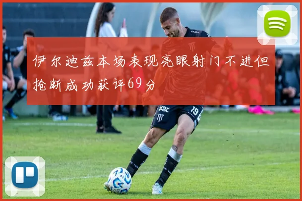 伊尔迪兹本场表现亮眼射门不进但抢断成功获评69分
