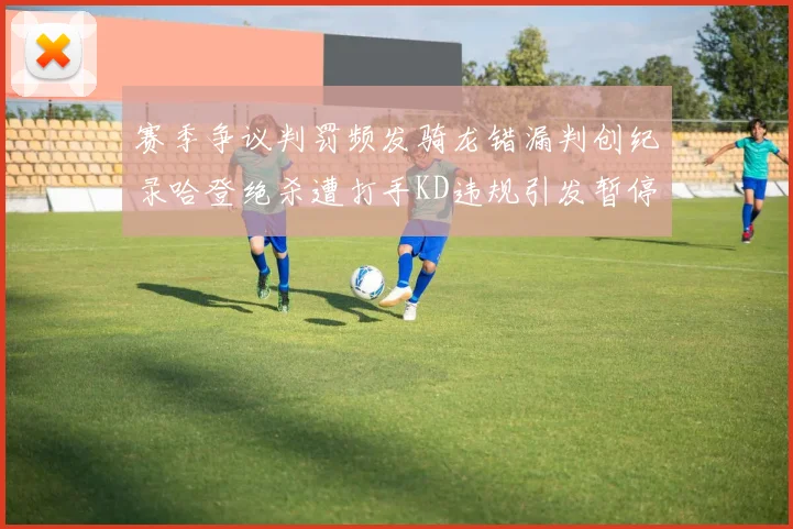 赛季争议判罚频发骑龙错漏判创纪录哈登绝杀遭打手KD违规引发暂停风波