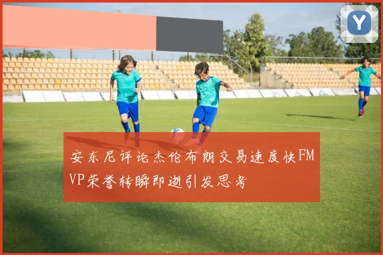 安东尼评论杰伦布朗交易速度快FMVP荣誉转瞬即逝引发思考