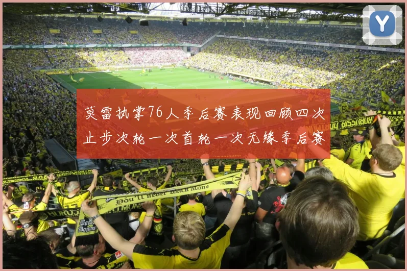 莫雷执掌76人季后赛表现回顾四次止步次轮一次首轮一次无缘季后赛