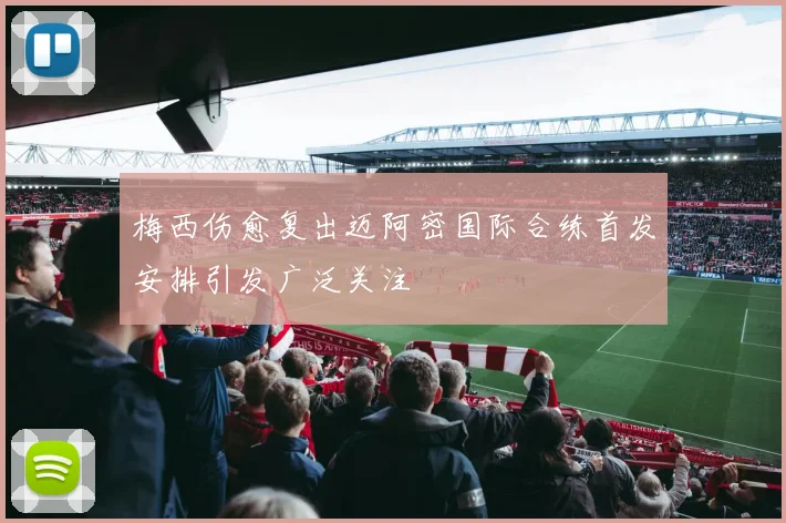 梅西伤愈复出迈阿密国际合练首发安排引发广泛关注
