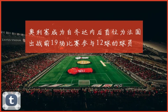 奥利塞成为自齐达内后首位为法国出战前19场比赛参与12球的球员