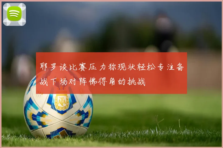 耶罗谈比赛压力称现状轻松专注备战下场对阵佛得角的挑战