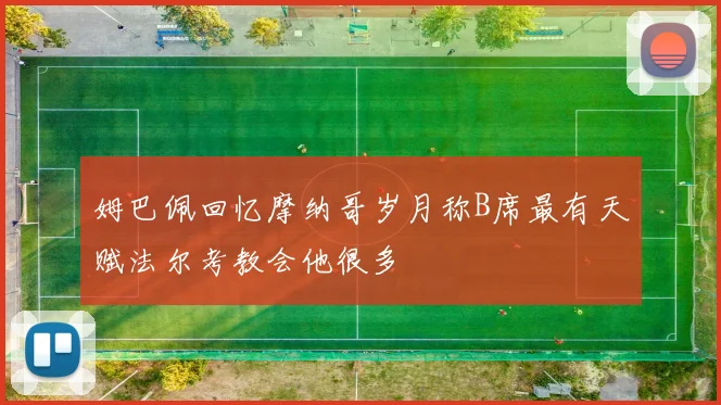 姆巴佩回忆摩纳哥岁月称B席最有天赋法尔考教会他很多
