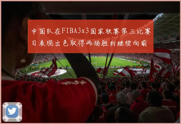 中国队在FIBA3x3国家联赛第三比赛日表现出色取得两场胜利继续向前迈进