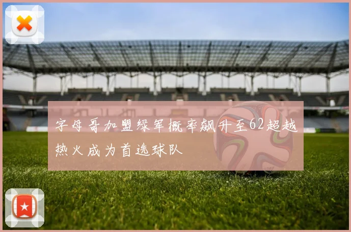字母哥加盟绿军概率飙升至62超越热火成为首选球队