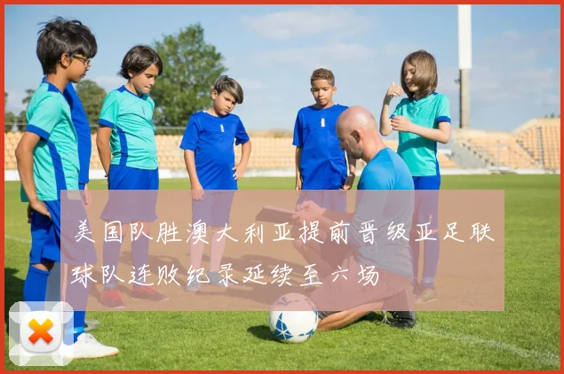 美国队胜澳大利亚提前晋级亚足联球队连败纪录延续至六场