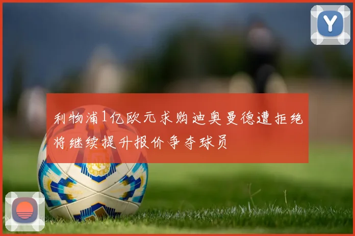 利物浦1亿欧元求购迪奥曼德遭拒绝将继续提升报价争夺球员