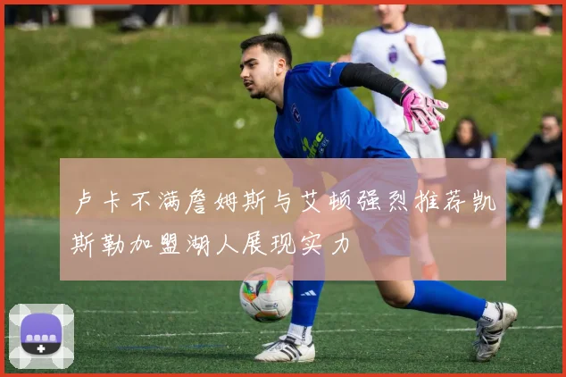 卢卡不满詹姆斯与艾顿强烈推荐凯斯勒加盟湖人展现实力