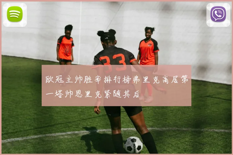 欧冠主帅胜率排行榜弗里克高居第一塔帅恩里克紧随其后