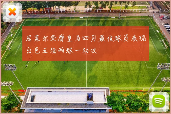 居莱尔荣膺皇马四月最佳球员表现出色五场两球一助攻