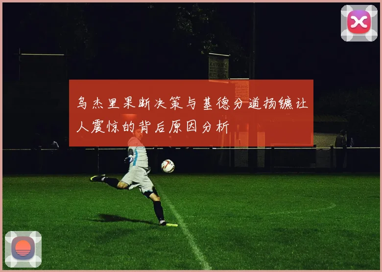 乌杰里果断决策与基德分道扬镳让人震惊的背后原因分析
