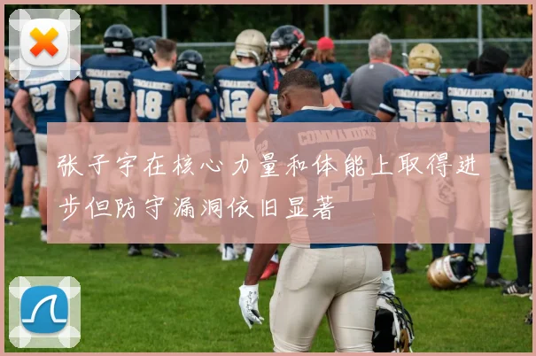 张子宇在核心力量和体能上取得进步但防守漏洞依旧显著