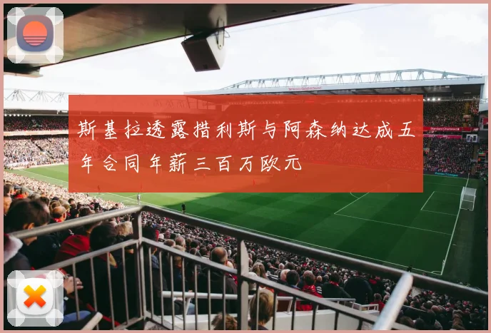 斯基拉透露措利斯与阿森纳达成五年合同年薪三百万欧元
