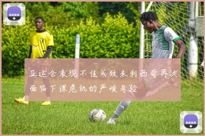 亚运会表现不佳或致米利西奇再次面临下课危机的严峻考验