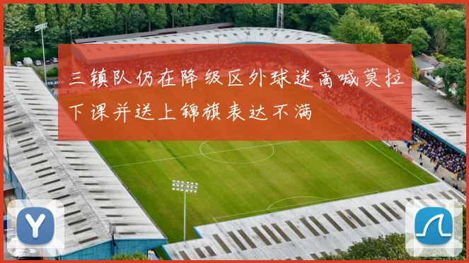 三镇队仍在降级区外球迷高喊莫拉下课并送上锦旗表达不满
