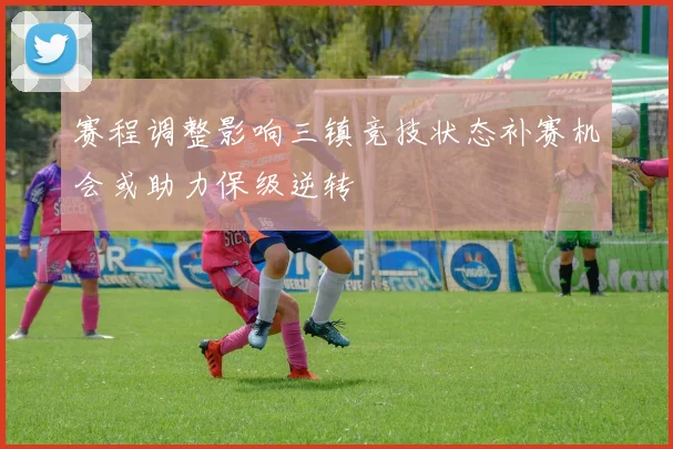 赛程调整影响三镇竞技状态补赛机会或助力保级逆转