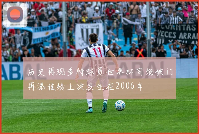 历史再现多特球员世界杯同场破门再添佳绩上次发生在2006年