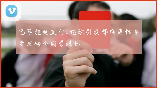 巴萨拒绝支付1亿欧引发锋线危机克鲁皮转会前景堪忧