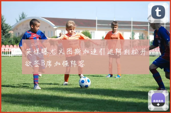英媒曝尤文图斯加速引进阿利松并欲签B席加强阵容