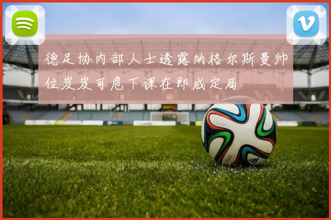 德足协内部人士透露纳格尔斯曼帅位岌岌可危下课在即成定局